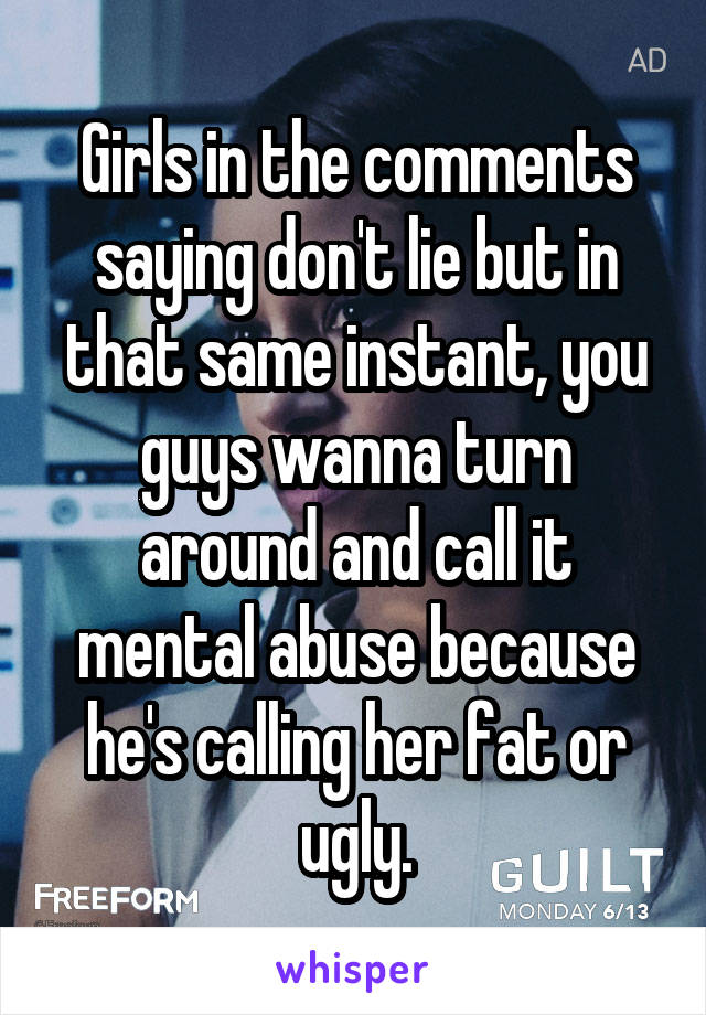 Girls in the comments saying don't lie but in that same instant, you guys wanna turn around and call it mental abuse because he's calling her fat or ugly.