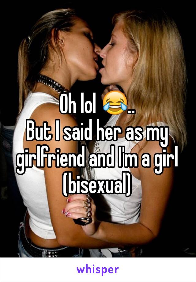 Oh lol 😂.. 
But I said her as my girlfriend and I'm a girl (bisexual)