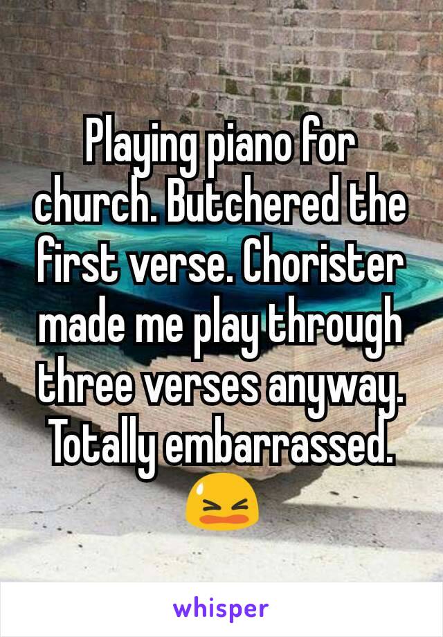 Playing piano for church. Butchered the first verse. Chorister made me play through three verses anyway. Totally embarrassed.
😫