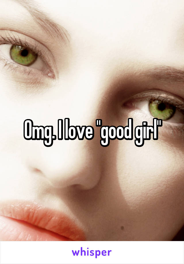 Omg. I love "good girl"