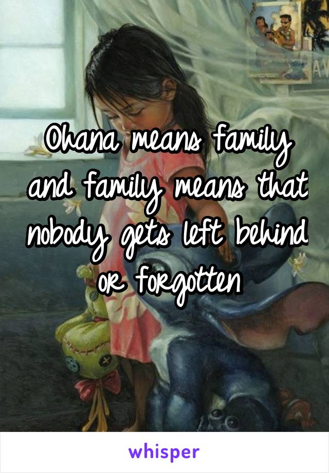 Ohana means family and family means that nobody gets left behind or forgotten
