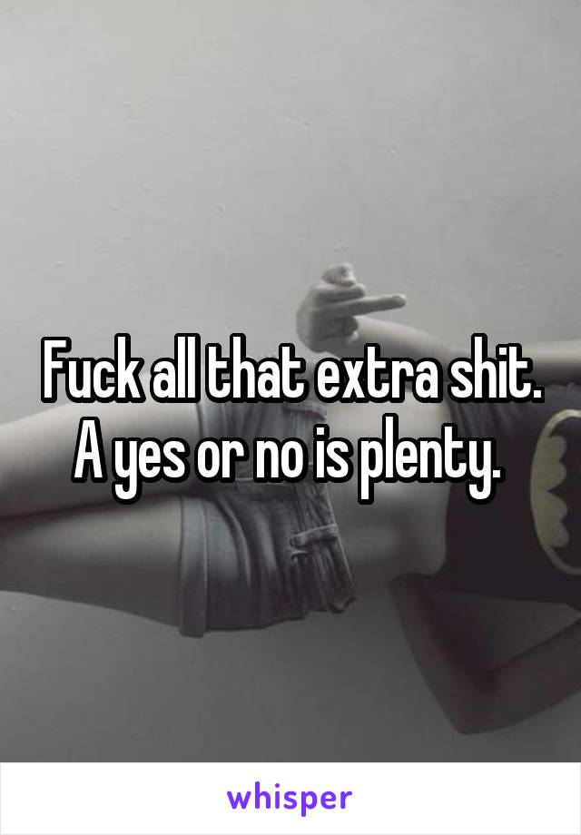 Fuck all that extra shit. A yes or no is plenty. 