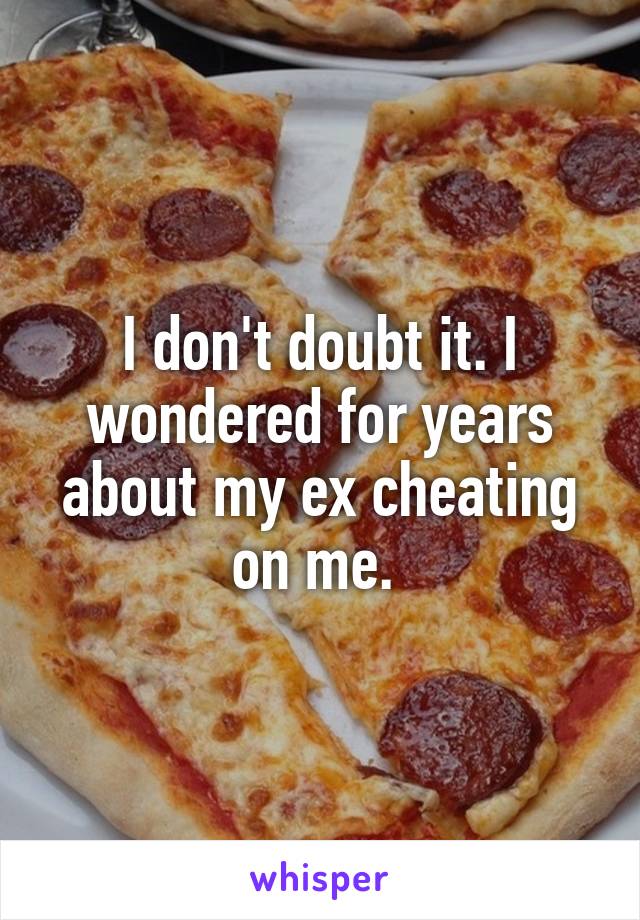 I don't doubt it. I wondered for years about my ex cheating on me. 