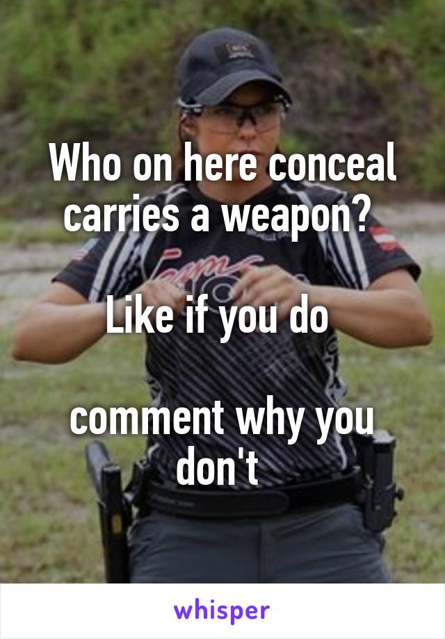 Who on here conceal carries a weapon? 

Like if you do 

comment why you don't 