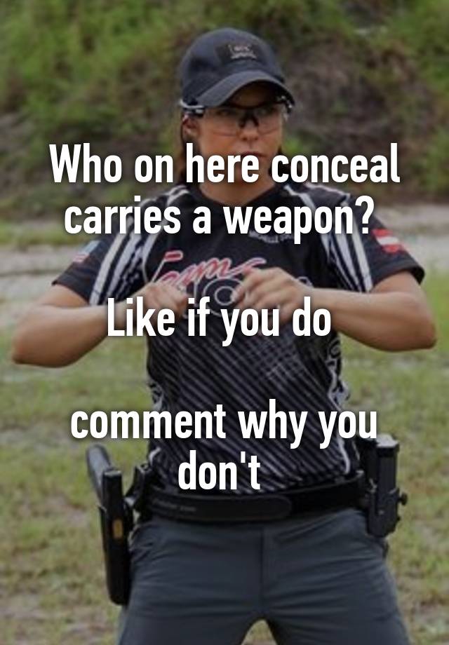 Who on here conceal carries a weapon? 

Like if you do 

comment why you don't 