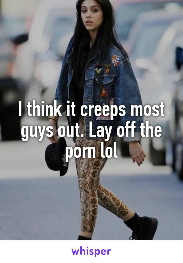 I think it creeps most guys out. Lay off the porn lol