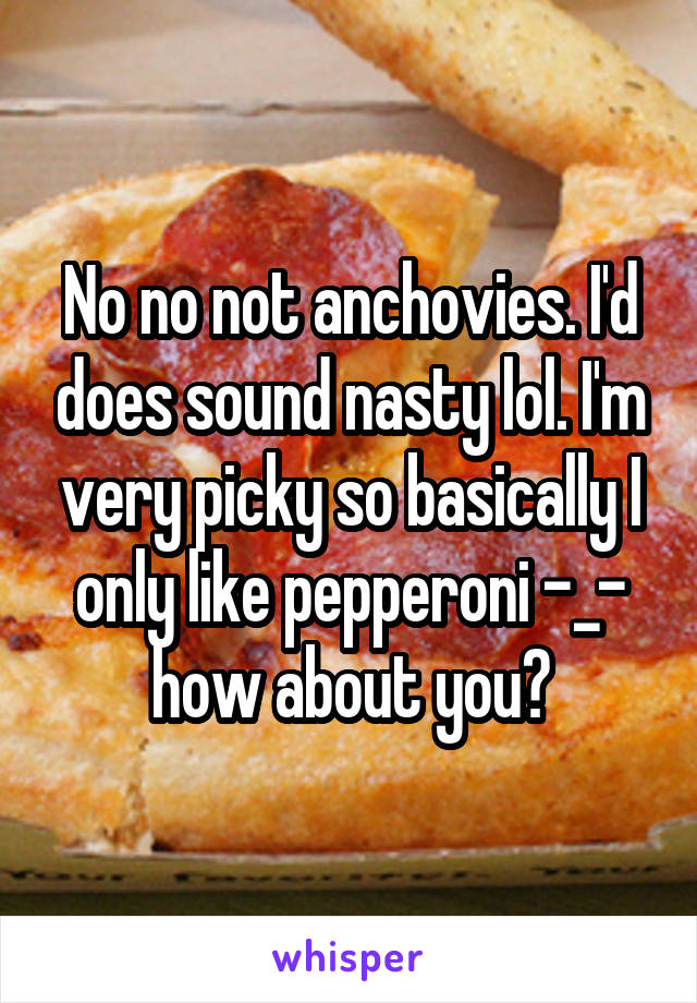 No no not anchovies. I'd does sound nasty lol. I'm very picky so basically I only like pepperoni -_- how about you?