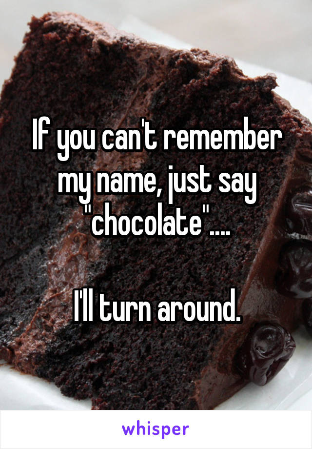 If you can't remember my name, just say "chocolate"....

I'll turn around.