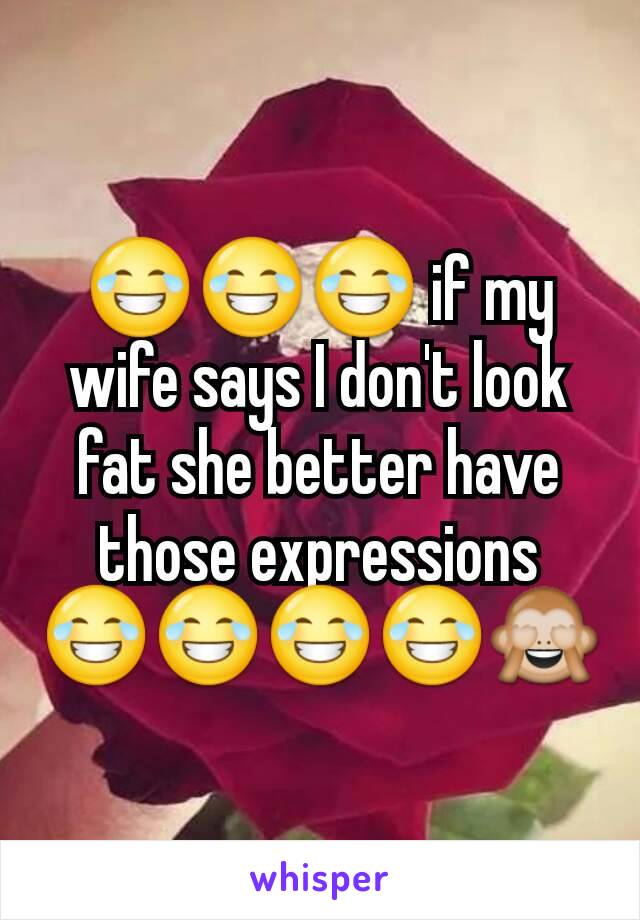😂😂😂 if my wife says I don't look fat she better have those expressions 😂😂😂😂🙈