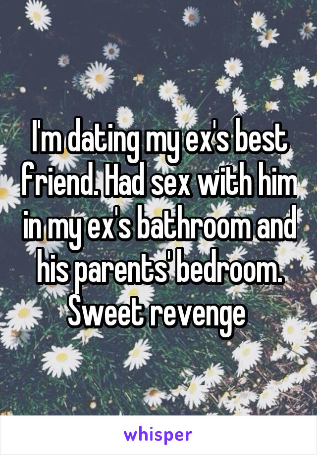 I'm dating my ex's best friend. Had sex with him in my ex's bathroom and his parents' bedroom. Sweet revenge 