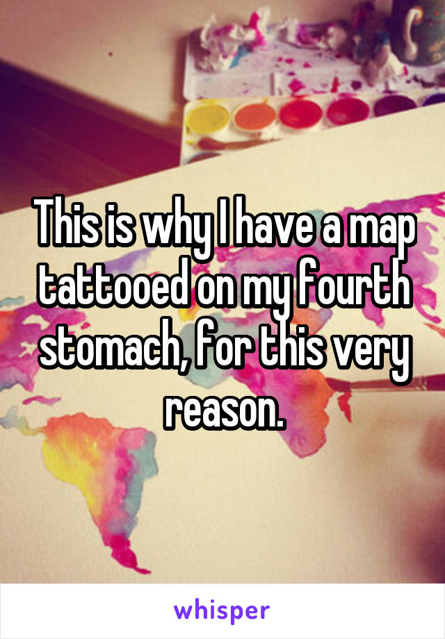 This is why I have a map tattooed on my fourth stomach, for this very reason.