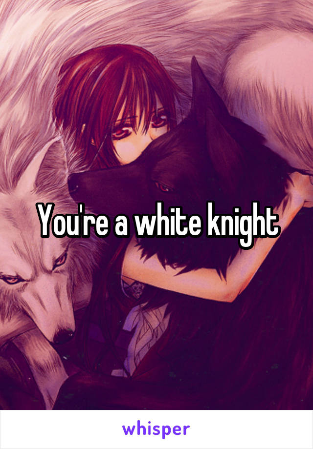 You're a white knight
