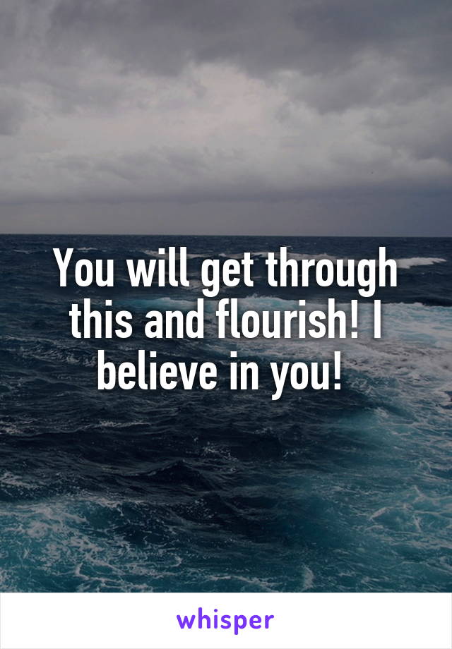 You will get through this and flourish! I believe in you! 