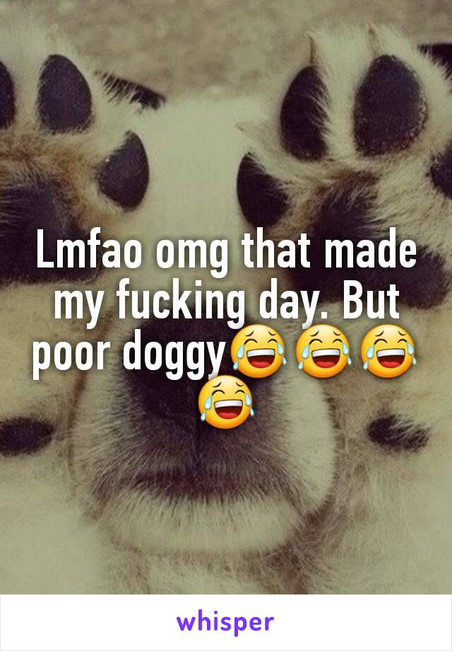 Lmfao omg that made my fucking day. But poor doggy😂😂😂😂