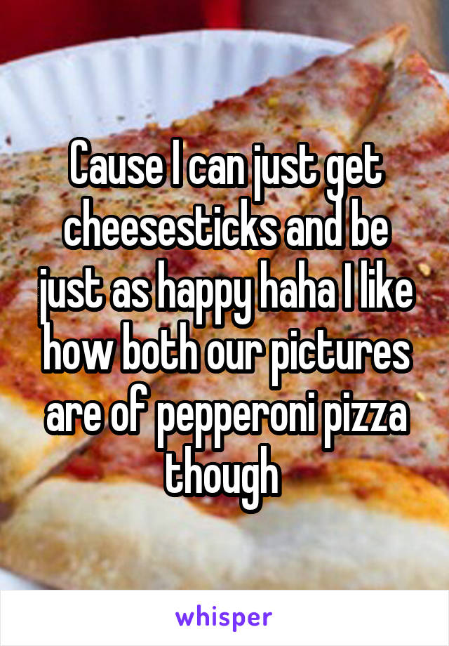 Cause I can just get cheesesticks and be just as happy haha I like how both our pictures are of pepperoni pizza though 