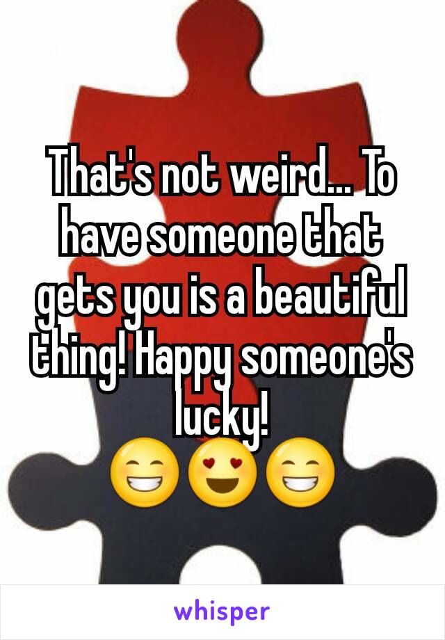 That's not weird... To have someone that gets you is a beautiful thing! Happy someone's lucky!
😁😍😁