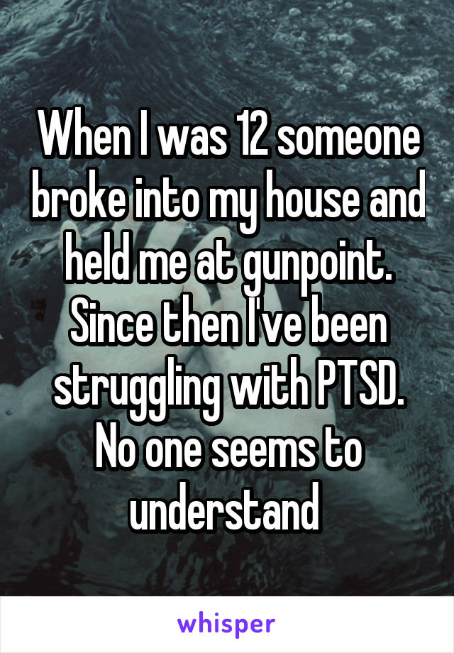 When I was 12 someone broke into my house and held me at gunpoint. Since then I've been struggling with PTSD. No one seems to understand 