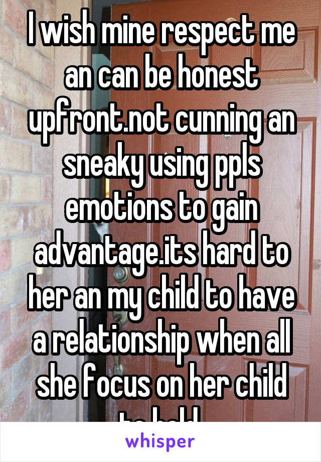 I wish mine respect me an can be honest upfront.not cunning an sneaky using ppls emotions to gain advantage.its hard to her an my child to have a relationship when all she focus on her child to bold 