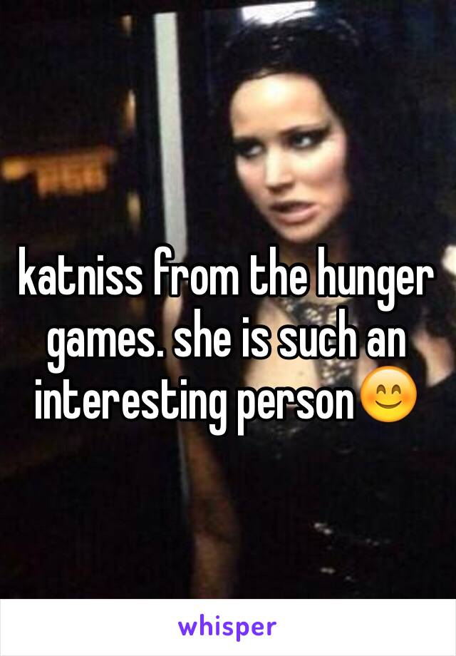 katniss from the hunger games. she is such an interesting person😊