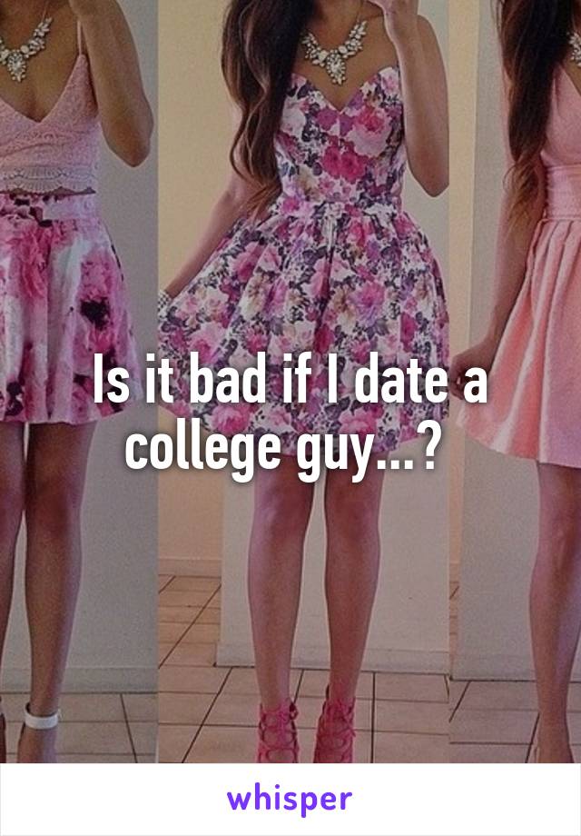 Is it bad if I date a college guy...? 