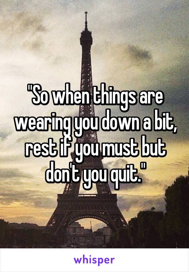 "So when things are wearing you down a bit, rest if you must but don't you quit."
