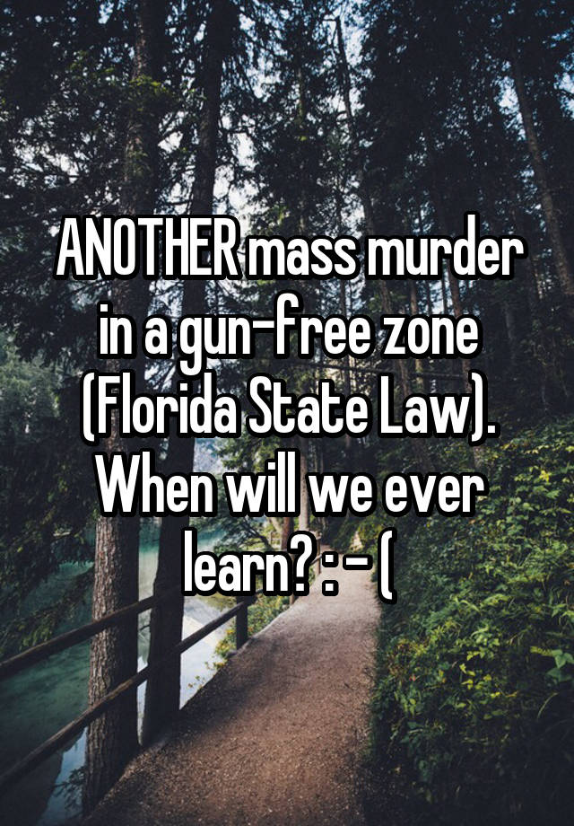 ANOTHER mass murder in a gun-free zone (Florida State Law). When will we ever learn? : - (