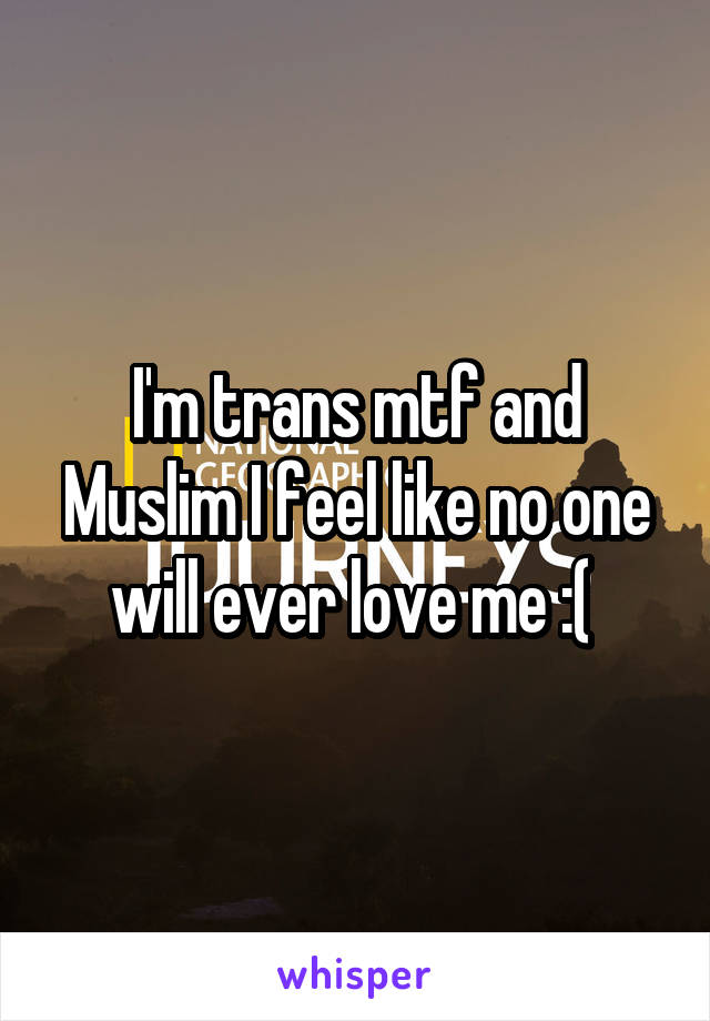 I'm trans mtf and Muslim I feel like no one will ever love me :( 