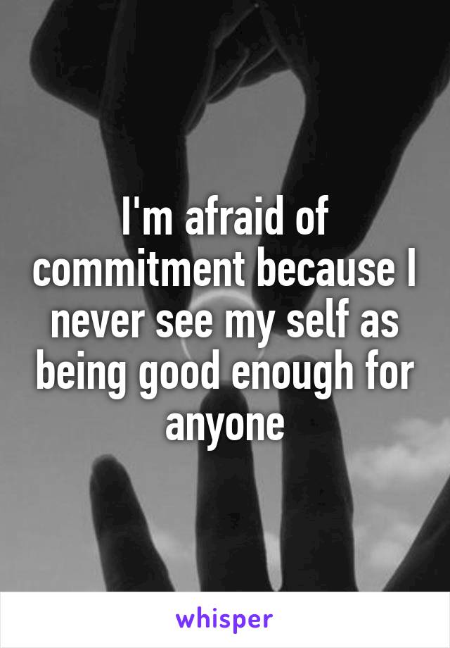 I'm afraid of commitment because I never see my self as being good enough for anyone