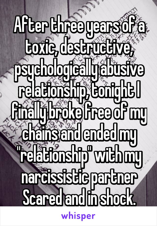 After three years of a toxic, destructive, psychologically abusive relationship, tonight I finally broke free of my chains and ended my "relationship" with my narcissistic partner
Scared and in shock.