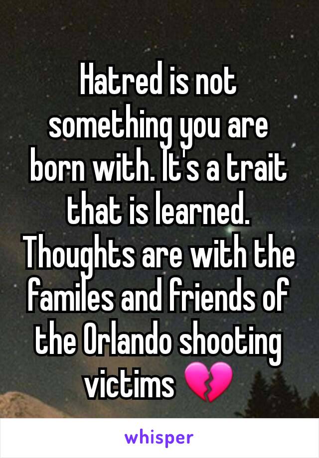 Hatred is not something you are born with. It's a trait that is learned. Thoughts are with the familes and friends of the Orlando shooting victims 💔