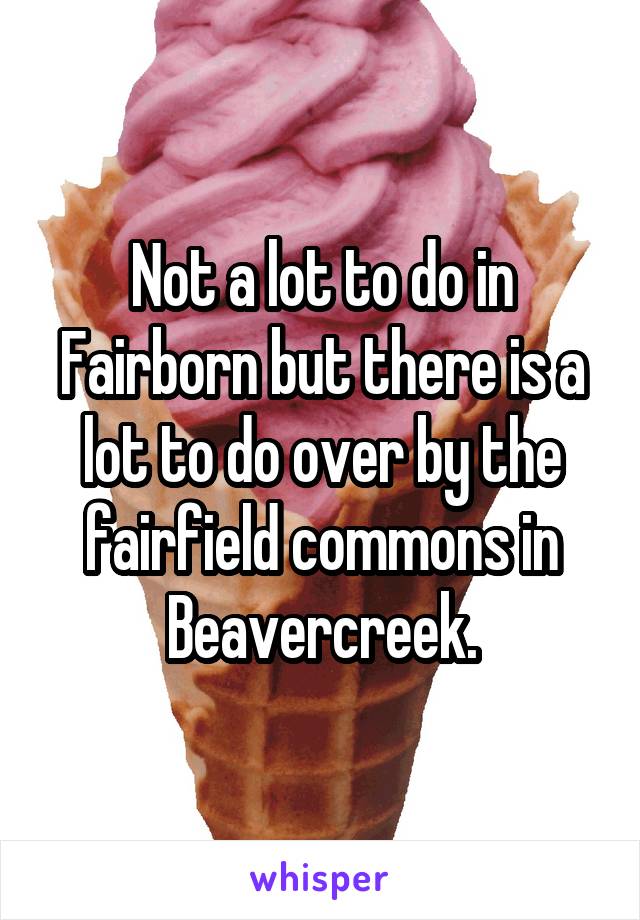 Not a lot to do in Fairborn but there is a lot to do over by the fairfield commons in Beavercreek.