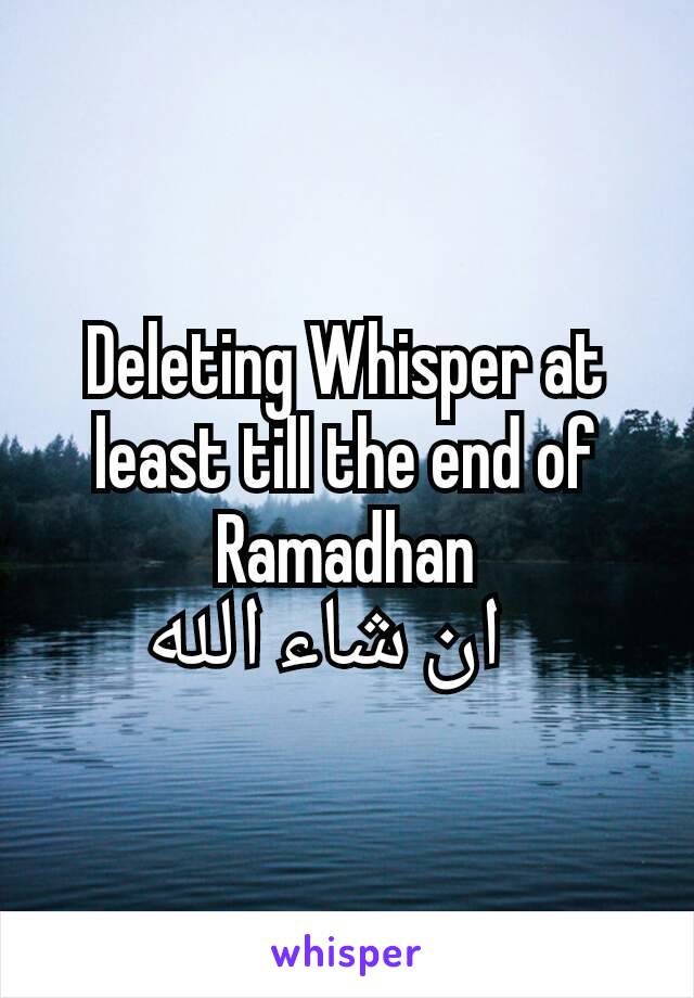 Deleting Whisper at least till the end of Ramadhan
             ان شاء الله