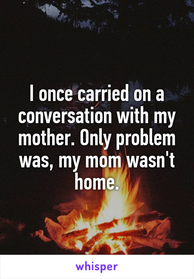 I once carried on a conversation with my mother. Only problem was, my mom wasn't home.