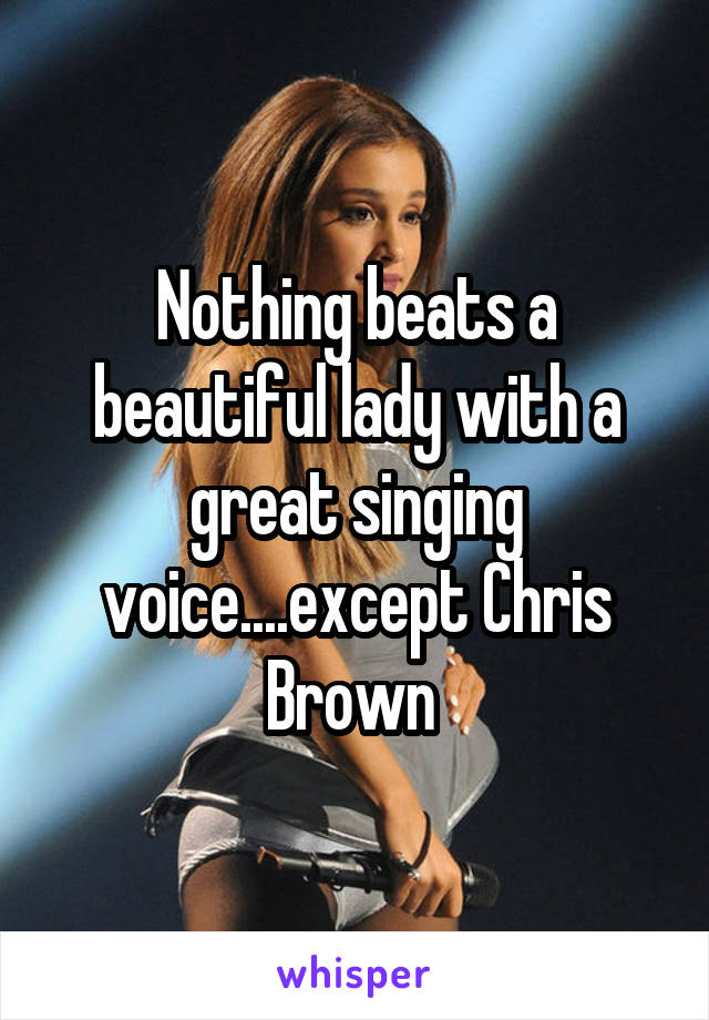 Nothing beats a beautiful lady with a great singing voice....except Chris Brown 