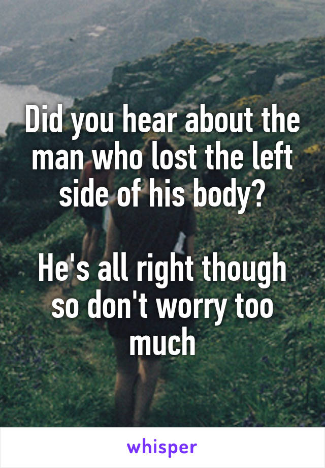 Did you hear about the man who lost the left side of his body?

He's all right though so don't worry too much