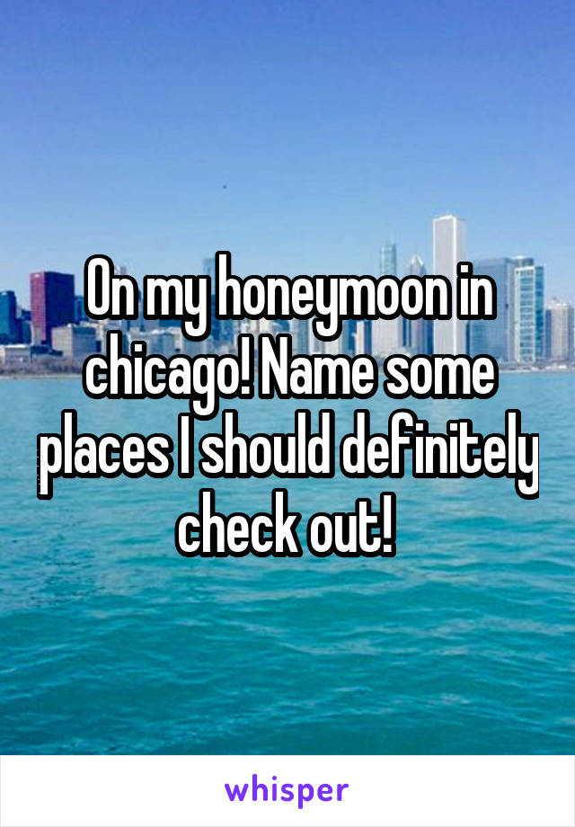 On my honeymoon in chicago! Name some places I should definitely check out! 