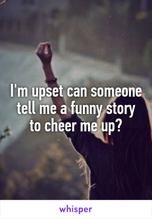 I'm upset can someone tell me a funny story to cheer me up?