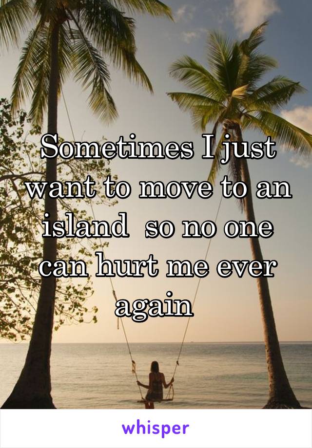 Sometimes I just want to move to an island  so no one can hurt me ever again 