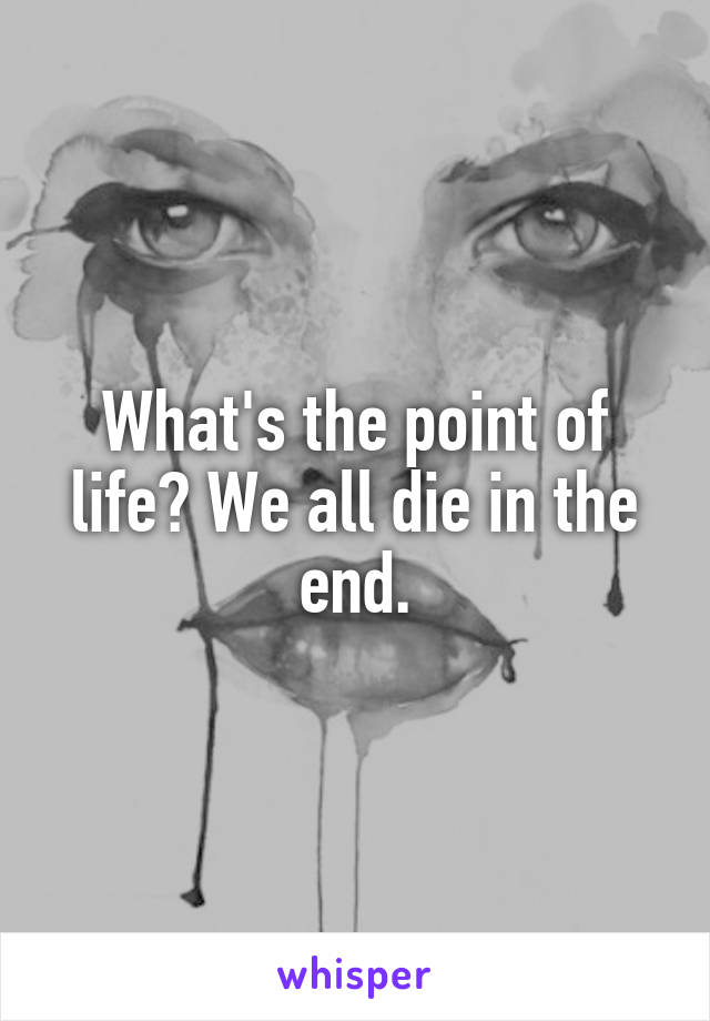 What's the point of life? We all die in the end.