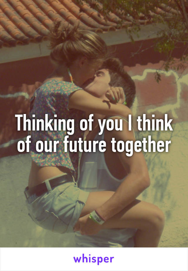 Thinking of you I think of our future together