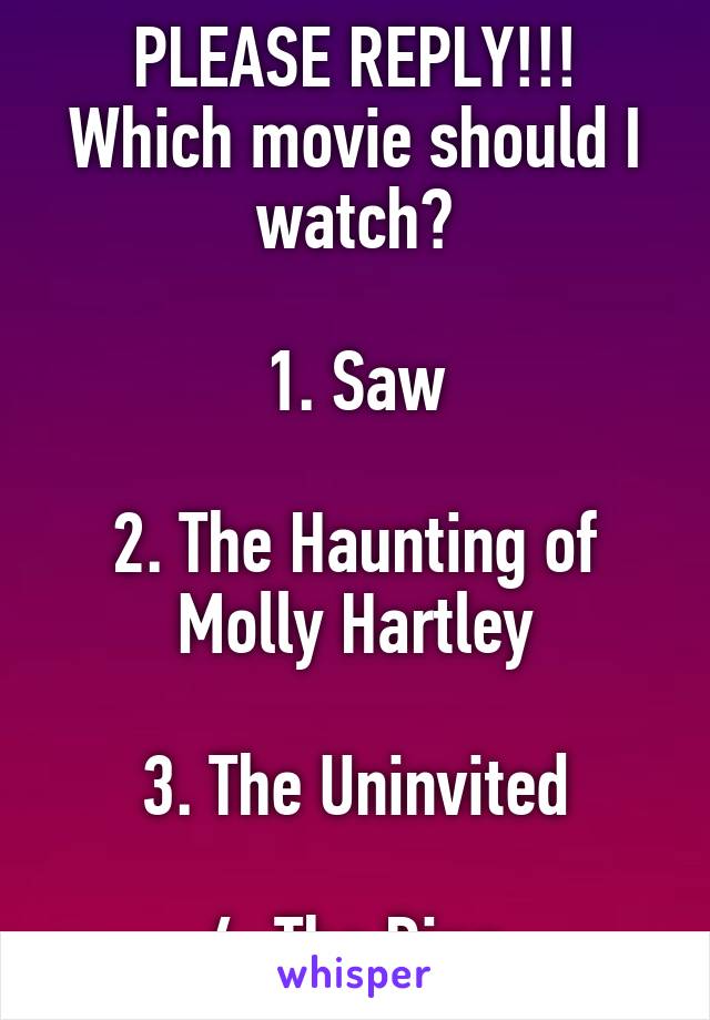 PLEASE REPLY!!!
Which movie should I watch?

1. Saw

2. The Haunting of Molly Hartley

3. The Uninvited

4. The Ring