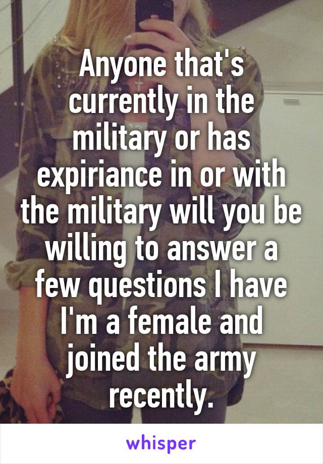 Anyone that's currently in the military or has expiriance in or with the military will you be willing to answer a few questions I have I'm a female and joined the army recently.