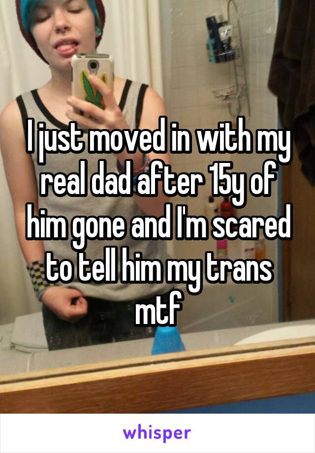 I just moved in with my real dad after 15y of him gone and I'm scared to tell him my trans mtf