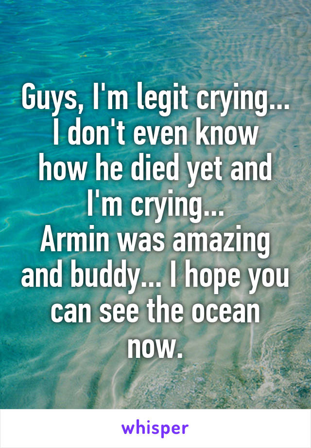 Guys, I'm legit crying...
I don't even know how he died yet and I'm crying...
Armin was amazing and buddy... I hope you can see the ocean now.