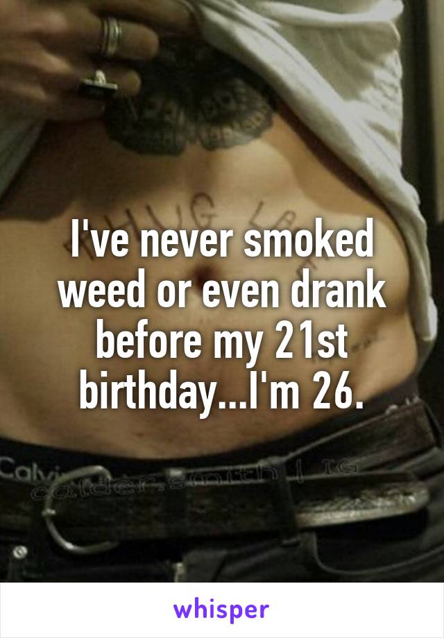 I've never smoked weed or even drank before my 21st birthday...I'm 26.