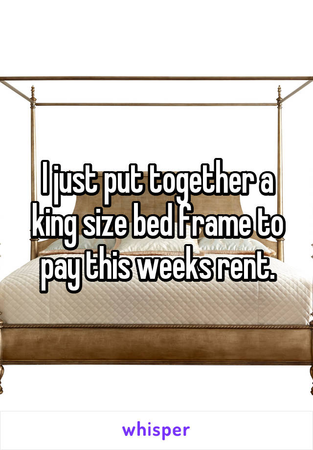 I just put together a king size bed frame to pay this weeks rent.