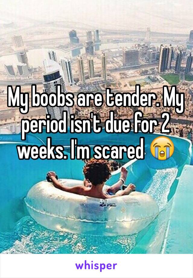 My boobs are tender. My period isn't due for 2 weeks. I'm scared 😭