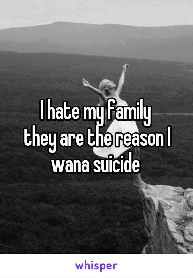 I hate my family 
they are the reason I wana suicide 