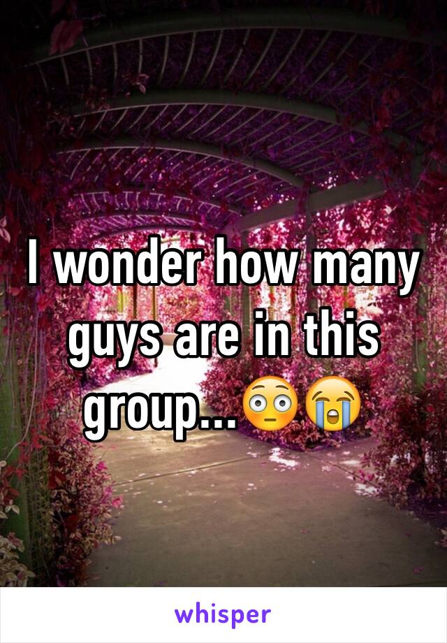 I wonder how many guys are in this group...😳😭