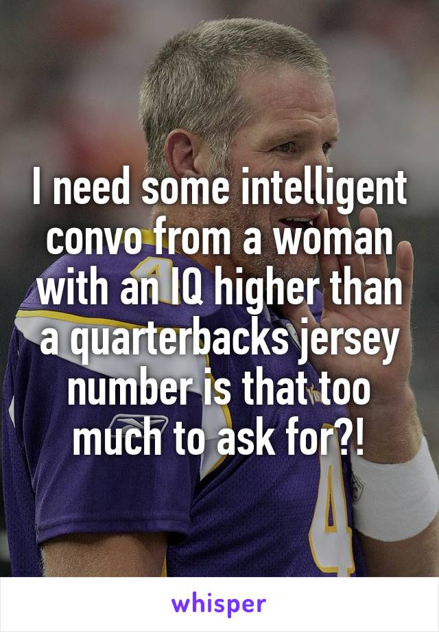 I need some intelligent convo from a woman with an IQ higher than a quarterbacks jersey number is that too much to ask for?!